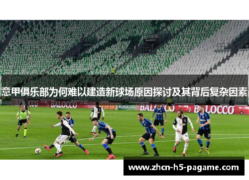 意甲俱乐部为何难以建造新球场原因探讨及其背后复杂因素