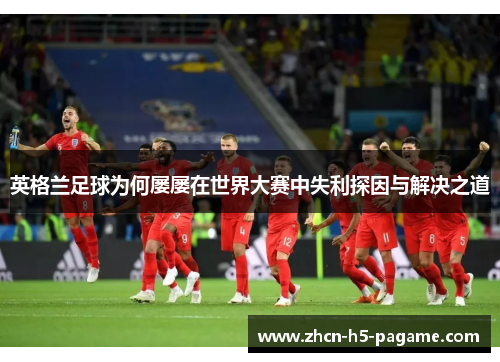 英格兰足球为何屡屡在世界大赛中失利探因与解决之道