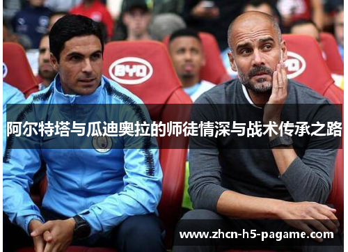 阿尔特塔与瓜迪奥拉的师徒情深与战术传承之路