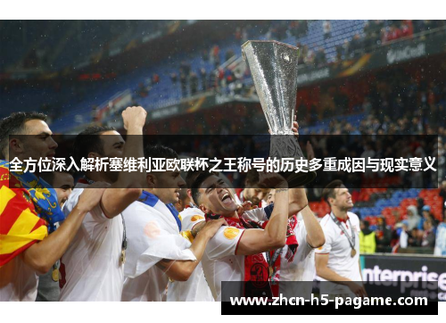 全方位深入解析塞维利亚欧联杯之王称号的历史多重成因与现实意义