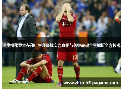 深度揭秘罗本在拜仁生涯巅峰实力真相与关键表现全景解析全方位观 深度揭秘罗本在拜仁生涯巅峰实力真相与关键表现全景解析全方位观