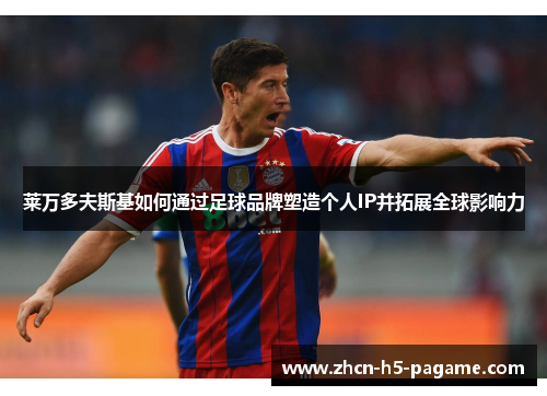 莱万多夫斯基如何通过足球品牌塑造个人IP并拓展全球影响力