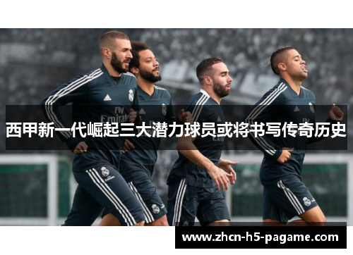 西甲新一代崛起三大潜力球员或将书写传奇历史