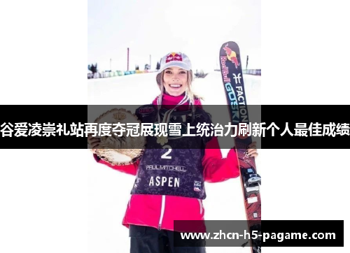 谷爱凌崇礼站再度夺冠展现雪上统治力刷新个人最佳成绩