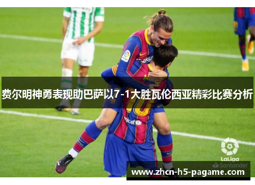 费尔明神勇表现助巴萨以7-1大胜瓦伦西亚精彩比赛分析