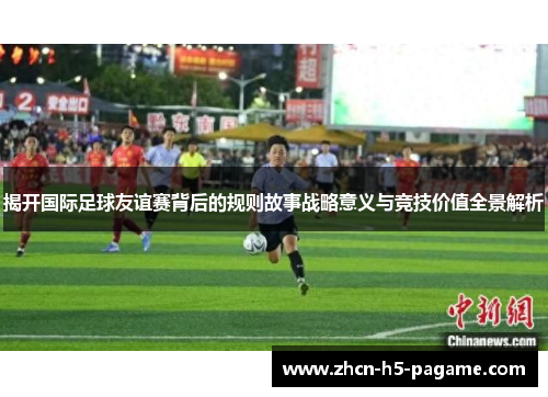 揭开国际足球友谊赛背后的规则故事战略意义与竞技价值全景解析