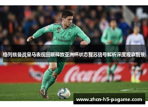 格列兹曼战皇马表现回暖释放亚洲杯状态复苏信号解析深度观察前景