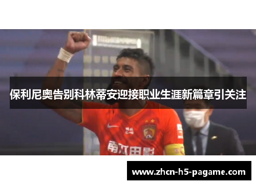 保利尼奥告别科林蒂安迎接职业生涯新篇章引关注