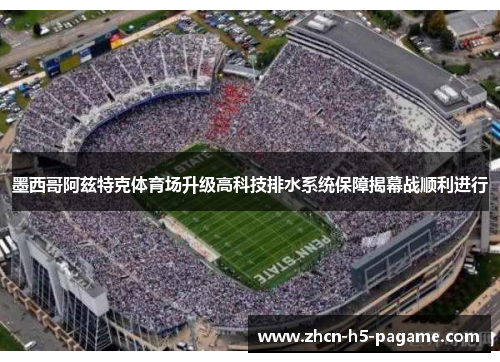 墨西哥阿兹特克体育场升级高科技排水系统保障揭幕战顺利进行