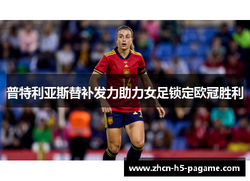 普特利亚斯替补发力助力女足锁定欧冠胜利