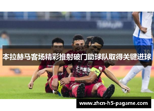 本拉赫马客场精彩推射破门助球队取得关键进球